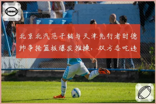 北京北汽范子铭与天津先行者时德帅争抢篮板爆发推搡，双方各吃违体却未影响比赛结果引热议