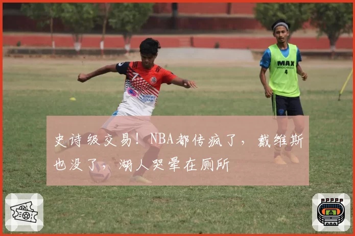 史诗级交易！NBA都传疯了，戴维斯也没了，湖人哭晕在厕所