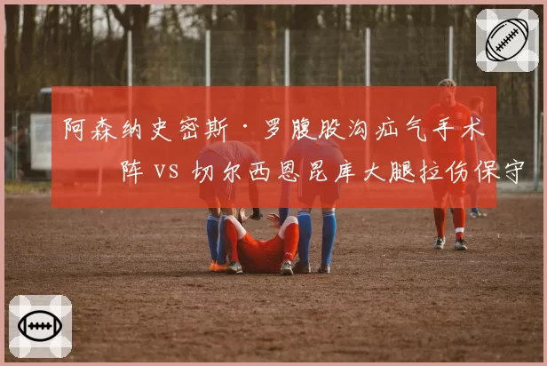 阿森纳史密斯·罗腹股沟疝气手术缺阵 vs 切尔西恩昆库大腿拉伤保守治疗，英超中场伤势处理方式迥异