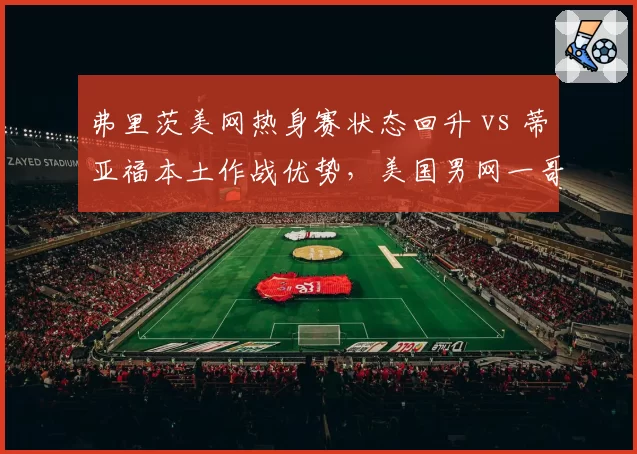 弗里茨美网热身赛状态回升 vs 蒂亚福本土作战优势，美国男网一哥之争白热化