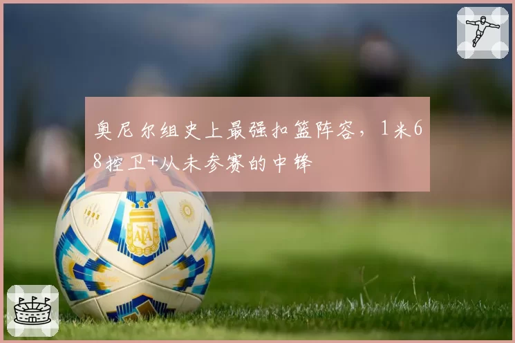 奥尼尔组史上最强扣篮阵容，1米68控卫+从未参赛的中锋