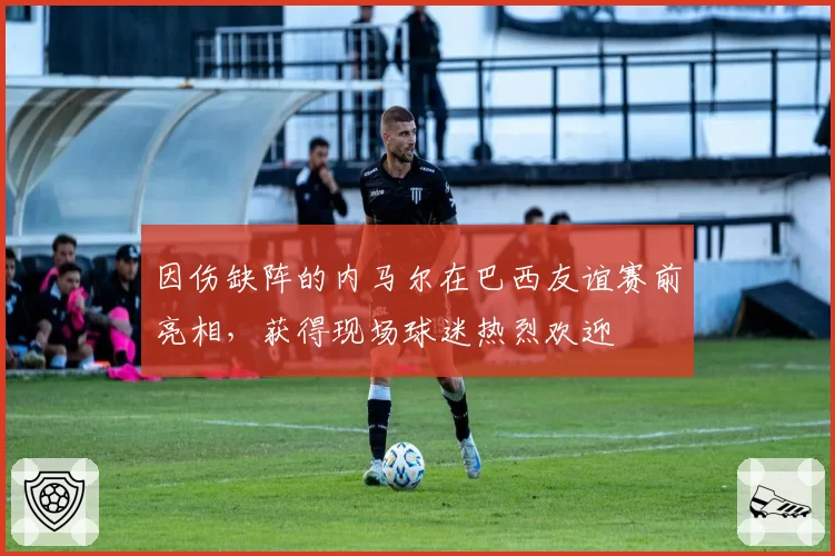 因伤缺阵的内马尔在巴西友谊赛前亮相，获得现场球迷热烈欢迎