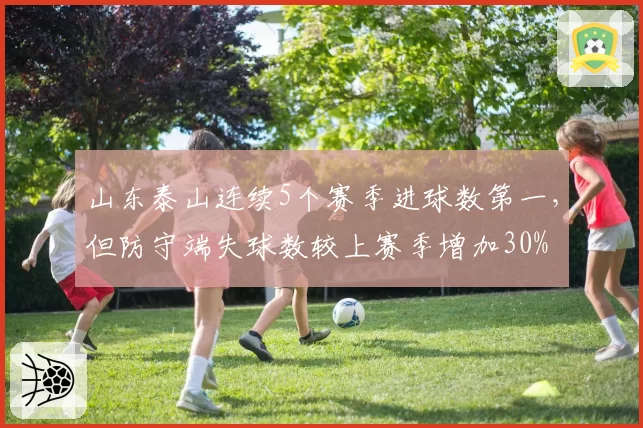 山东泰山连续5个赛季进球数第一，但防守端失球数较上赛季增加30%