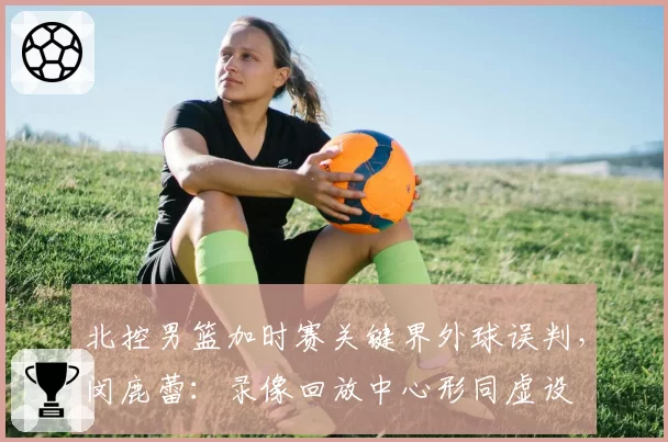 北控男篮加时赛关键界外球误判，闵鹿蕾：录像回放中心形同虚设