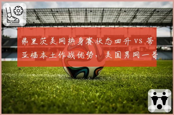 弗里茨美网热身赛状态回升 vs 蒂亚福本土作战优势，美国男网一哥之争白热化