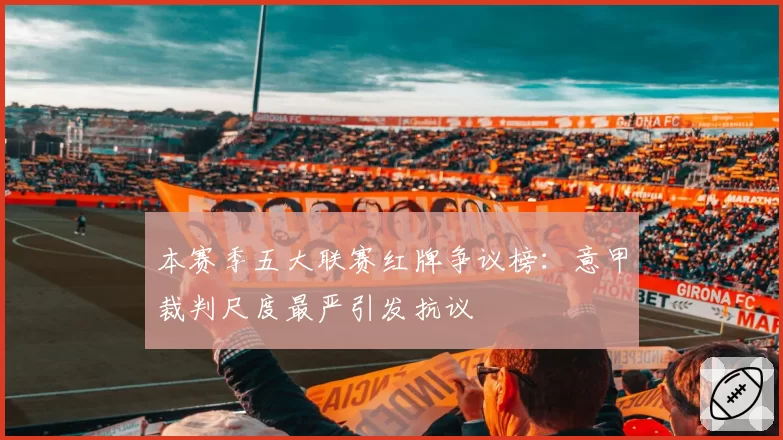 本赛季五大联赛红牌争议榜：意甲裁判尺度最严引发抗议