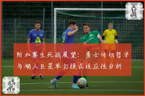 附加赛生死战展望:勇士传切哲学与湖人巨星单打模式适应性分析