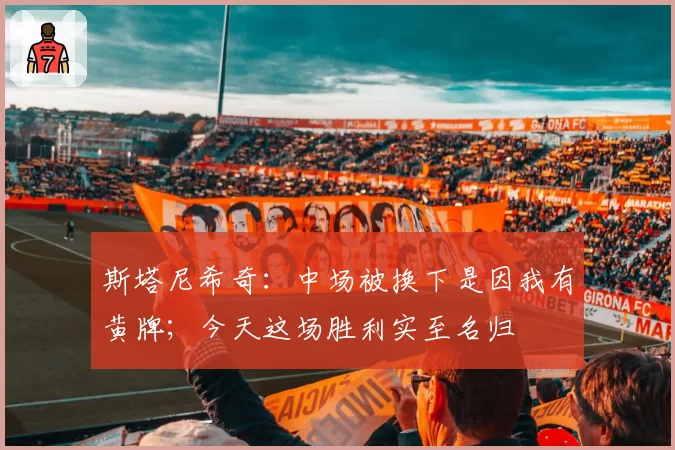 斯塔尼希奇：中场被换下是因我有黄牌；今天这场胜利实至名归