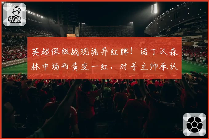 英超保级战现诡异红牌!诺丁汉森林中场两黄变一红,对手主帅承认“跳水”