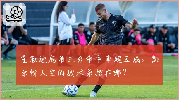 霍勒迪底角三分命中率超五成,凯尔特人空间战术杀招在哪?