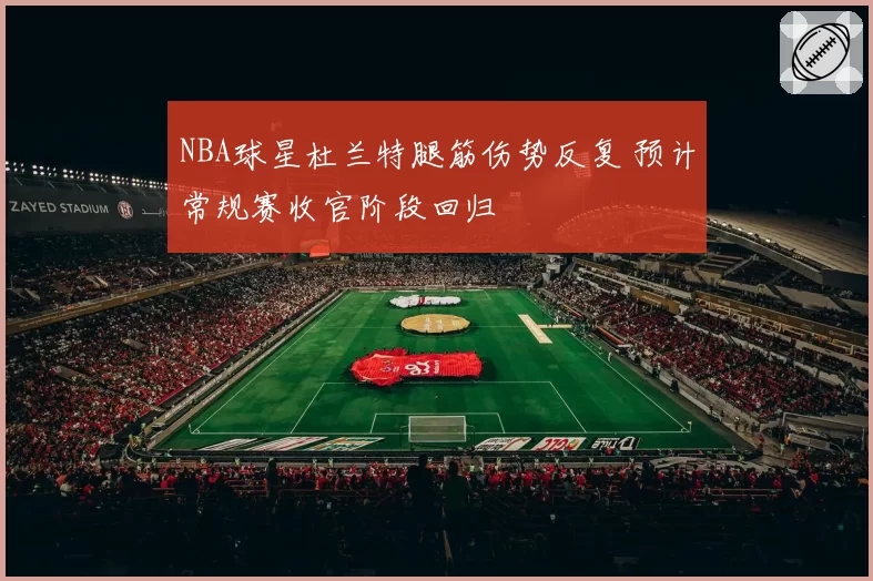 NBA球星杜兰特腿筋伤势反复 预计常规赛收官阶段回归