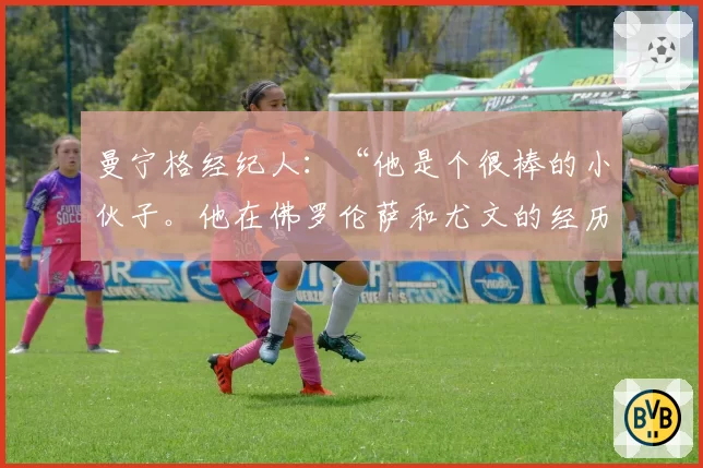 曼宁格经纪人：“他是个很棒的小伙子。他在佛罗伦萨和尤文的经历是这样的”