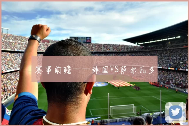 赛事前瞻——韩国VS萨尔瓦多